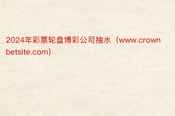 2024年彩票轮盘博彩公司抽水（www.crownbetsite.com）