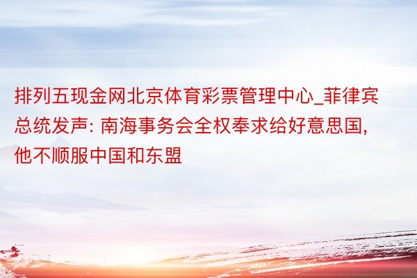 排列五现金网北京体育彩票管理中心_菲律宾总统发声: 南海事务会全权奉求给好意思国, 他不顺服中国和东盟