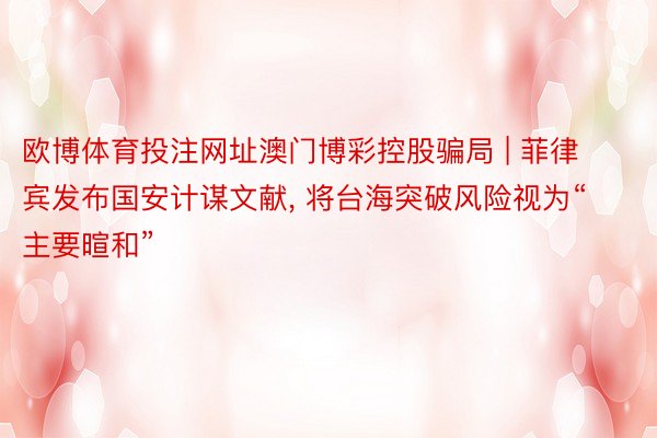 欧博体育投注网址澳门博彩控股骗局 | 菲律宾发布国安计谋文献, 将台海突破风险视为“主要暄和”