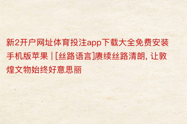 新2开户网址体育投注app下载大全免费安装手机版苹果 | [丝路语言]赓续丝路清朗, 让敦煌文物始终好意思丽