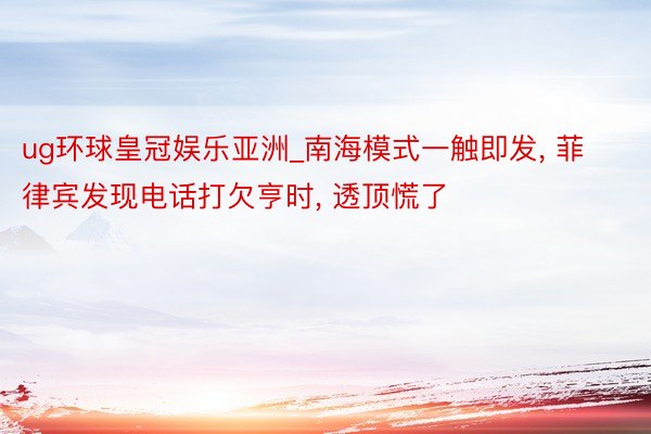 ug环球皇冠娱乐亚洲_南海模式一触即发, 菲律宾发现电话打欠亨时, 透顶慌了
