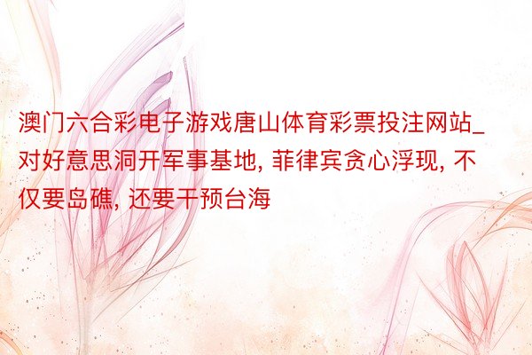 澳门六合彩电子游戏唐山体育彩票投注网站_对好意思洞开军事基地, 菲律宾贪心浮现, 不仅要岛礁, 还要干预台海