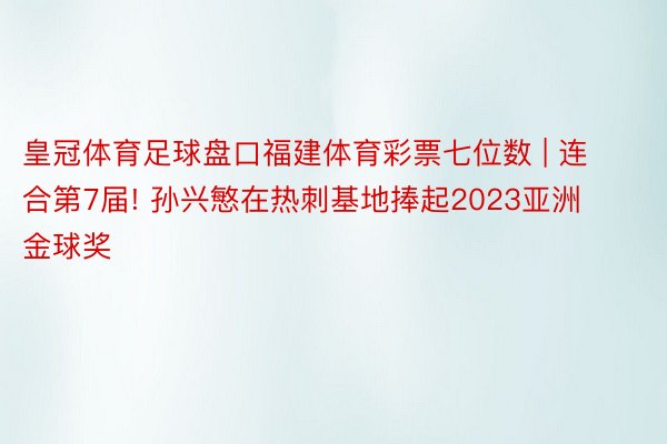 皇冠体育足球盘口福建体育彩票七位数 | 连合第7届! 孙兴慜在热刺基地捧起2023亚洲金球奖