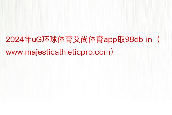 2024年uG环球体育艾尚体育app取98db in（www.majesticathleticpro.com）