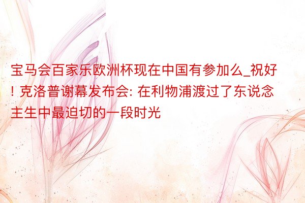 宝马会百家乐欧洲杯现在中国有参加么_祝好! 克洛普谢幕发布会: 在利物浦渡过了东说念主生中最迫切的一段时光