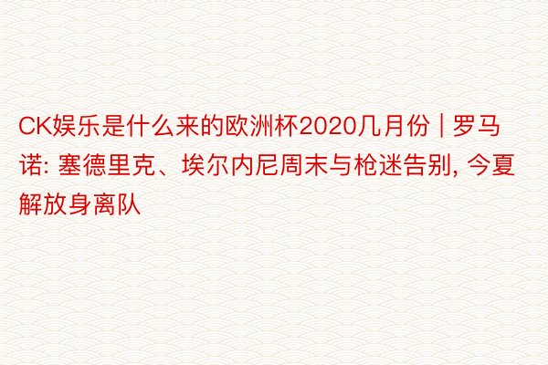 CK娱乐是什么来的欧洲杯2020几月份 | 罗马诺: 塞德里克、埃尔内尼周末与枪迷告别, 今夏解放身离队
