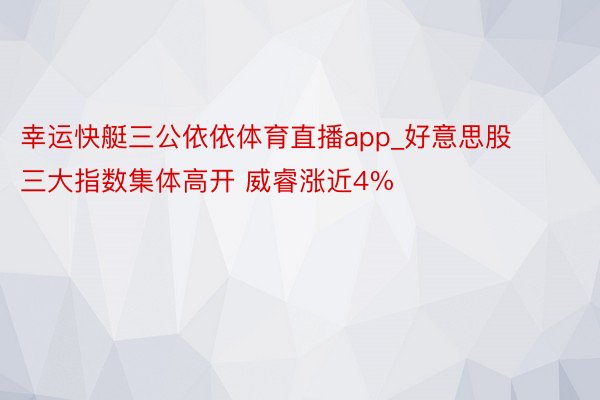 幸运快艇三公依依体育直播app_好意思股三大指数集体高开 威睿涨近4%