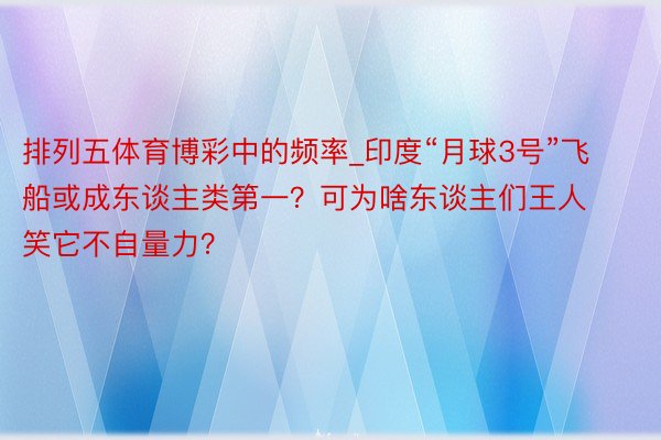 排列五体育博彩中的频率_印度“月球3号”飞船或成东谈主类第一？可为啥东谈主们王人笑它不自量力？
