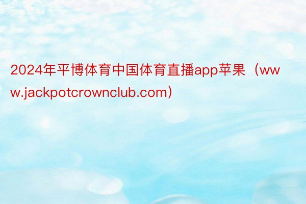 2024年平博体育中国体育直播app苹果（www.jackpotcrownclub.com）