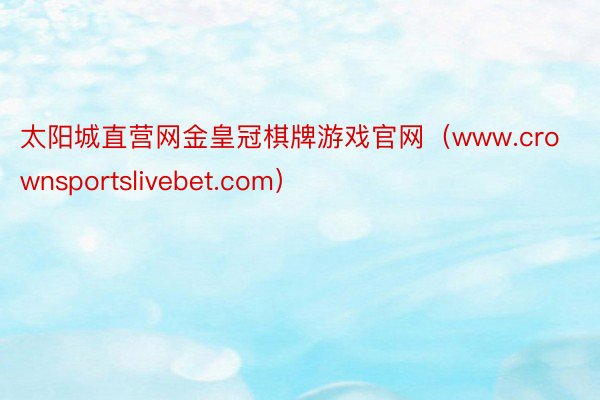 太阳城直营网金皇冠棋牌游戏官网（www.crownsportslivebet.com）