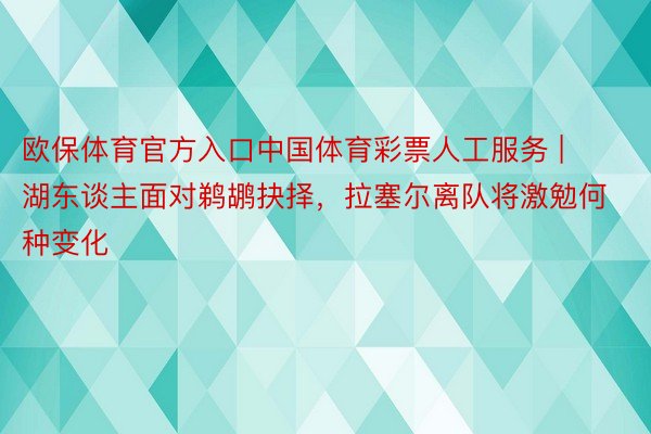 欧保体育官方入口中国体育彩票人工服务 | 湖东谈主面对鹈鹕抉择，拉塞尔离队将激勉何种变化