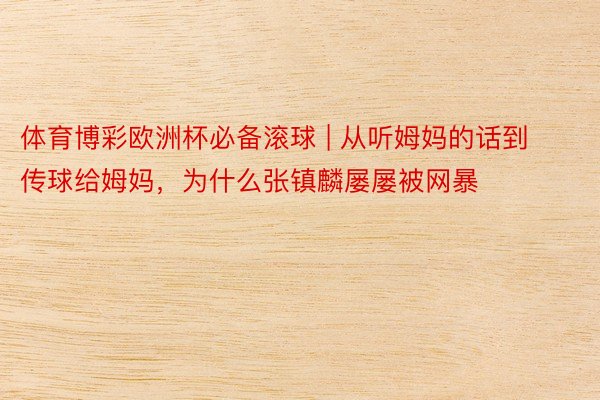 体育博彩欧洲杯必备滚球 | 从听姆妈的话到传球给姆妈，为什么张镇麟屡屡被网暴