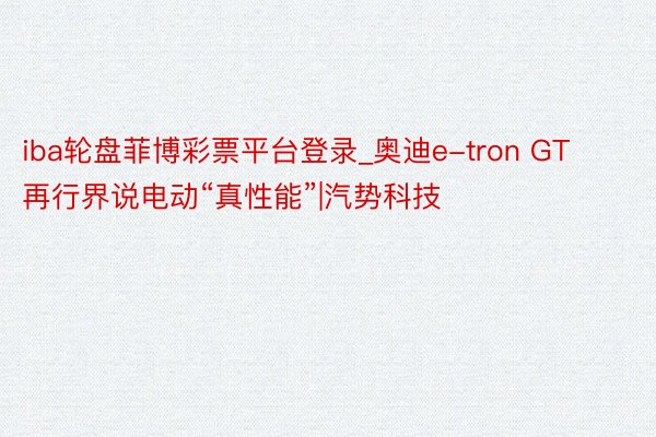 iba轮盘菲博彩票平台登录_奥迪e-tron GT再行界说电动“真性能”|汽势科技