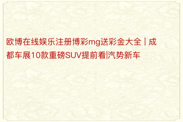 欧博在线娱乐注册博彩mg送彩金大全 | 成都车展10款重磅SUV提前看|汽势新车