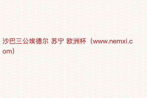 沙巴三公埃德尔 苏宁 欧洲杯（www.nemxi.com）