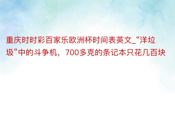 重庆时时彩百家乐欧洲杯时间表英文_“洋垃圾”中的斗争机，700多克的条记本只花几百块