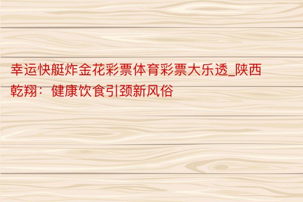 幸运快艇炸金花彩票体育彩票大乐透_陕西乾翔：健康饮食引颈新风俗
