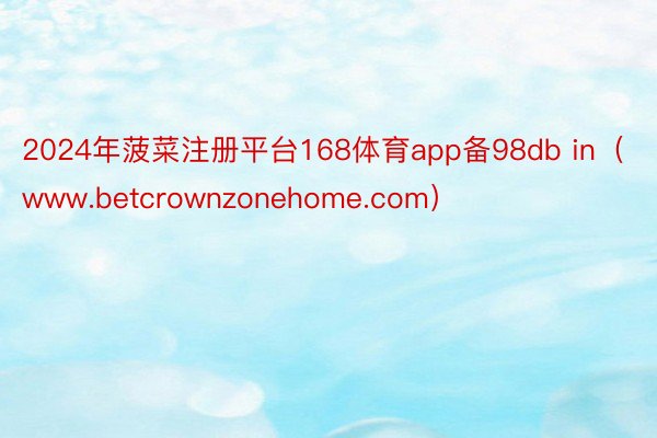 2024年菠菜注册平台168体育app备98db in（www.betcrownzonehome.com）