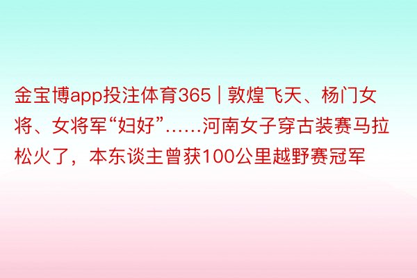 金宝博app投注体育365 | 敦煌飞天、杨门女将、女将军“妇好”……河南女子穿古装赛马拉松火了，本东谈主曾获100公里越野赛冠军