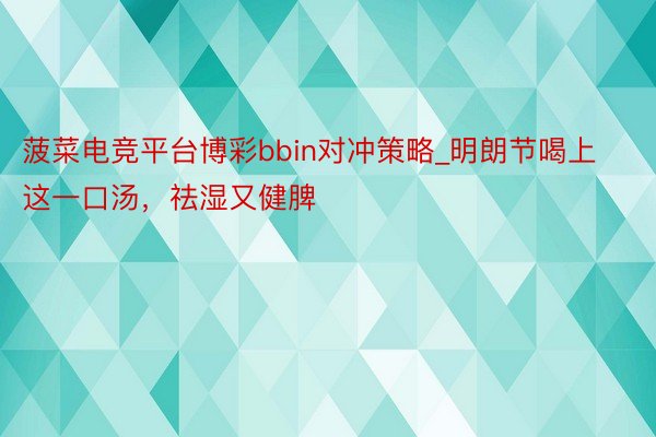 菠菜电竞平台博彩bbin对冲策略_明朗节喝上这一口汤，祛湿又健脾