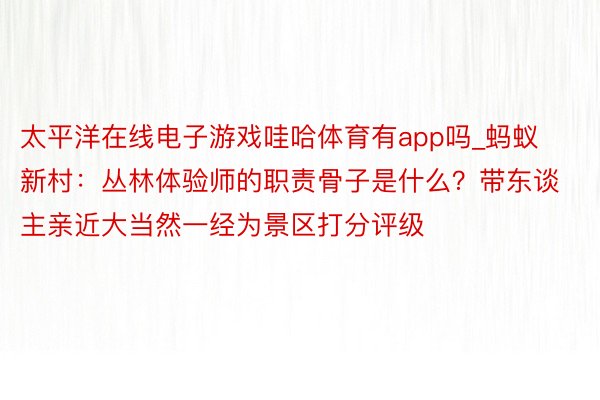 太平洋在线电子游戏哇哈体育有app吗_蚂蚁新村：丛林体验师的职责骨子是什么？带东谈主亲近大当然一经为景区打分评级
