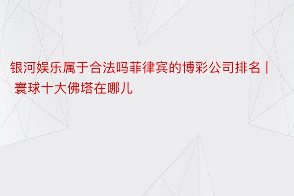 银河娱乐属于合法吗菲律宾的博彩公司排名 | 寰球十大佛塔在哪儿