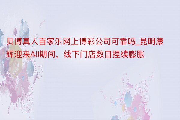 贝博真人百家乐网上博彩公司可靠吗_昆明康辉迎来AII期间，线下门店数目捏续膨胀