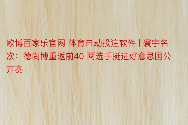 欧博百家乐官网 体育自动投注软件 | 寰宇名次：德尚博重返前40 两选手挺进好意思国公开赛