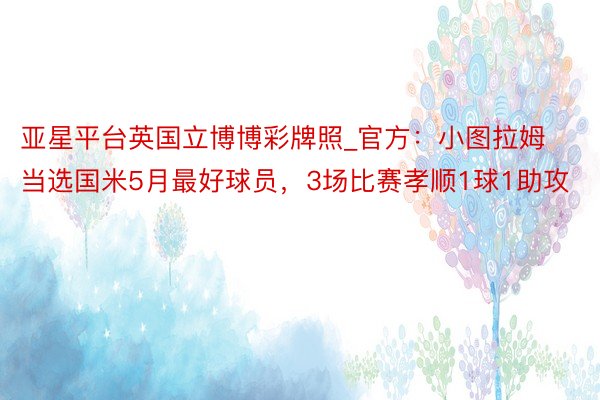 亚星平台英国立博博彩牌照_官方：小图拉姆当选国米5月最好球员，3场比赛孝顺1球1助攻
