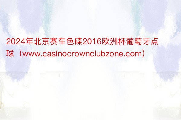 2024年北京赛车色碟2016欧洲杯葡萄牙点球（www.casinocrownclubzone.com）