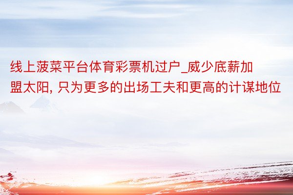 线上菠菜平台体育彩票机过户_威少底薪加盟太阳, 只为更多的出场工夫和更高的计谋地位