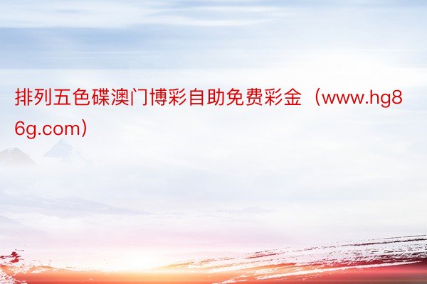排列五色碟澳门博彩自助免费彩金（www.hg86g.com）