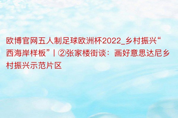 欧博官网五人制足球欧洲杯2022_乡村振兴“西海岸样板”丨②张家楼街谈：画好意思达尼乡村振兴示范片区