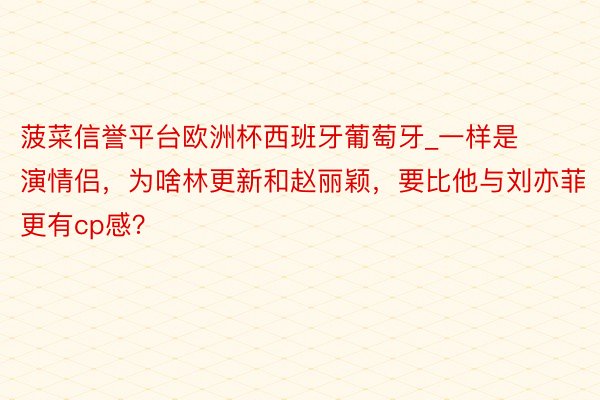 菠菜信誉平台欧洲杯西班牙葡萄牙_一样是演情侣，为啥林更新和赵丽颖，要比他与刘亦菲更有cp感？