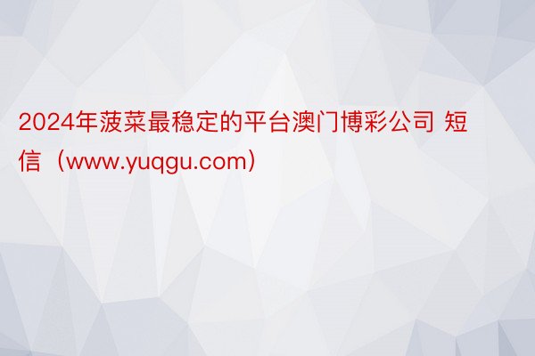 2024年菠菜最稳定的平台澳门博彩公司 短信（www.yuqgu.com）