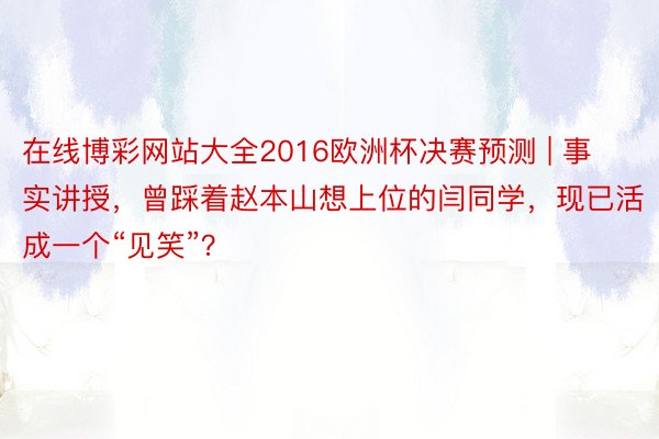 在线博彩网站大全2016欧洲杯决赛预测 | 事实讲授，曾踩着赵本山想上位的闫同学，现已活成一个“见笑”？