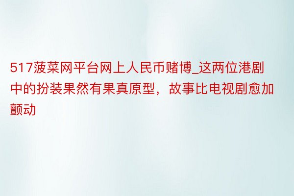 517菠菜网平台网上人民币赌博_这两位港剧中的扮装果然有果真原型，故事比电视剧愈加颤动