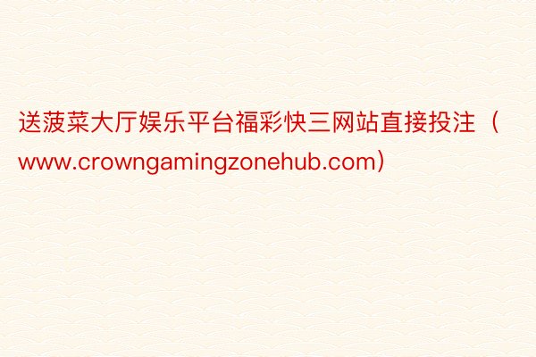 送菠菜大厅娱乐平台福彩快三网站直接投注（www.crowngamingzonehub.com）