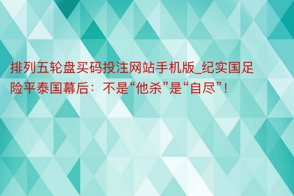排列五轮盘买码投注网站手机版_纪实国足险平泰国幕后：不是“他杀”是“自尽”！