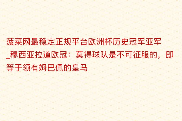 菠菜网最稳定正规平台欧洲杯历史冠军亚军_穆西亚拉道欧冠：莫得球队是不可征服的，即等于领有姆巴佩的皇马