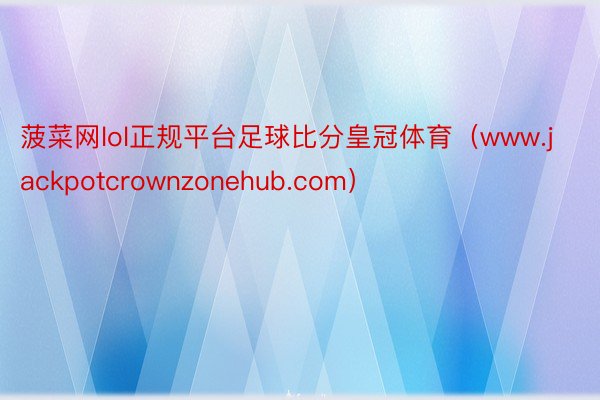 菠菜网lol正规平台足球比分皇冠体育（www.jackpotcrownzonehub.com）