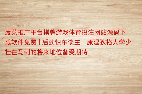 菠菜推广平台棋牌游戏体育投注网站源码下载软件免费 | 后劲惊东谈主！康涅狄格大学少壮在马刺的将来地位备受期待
