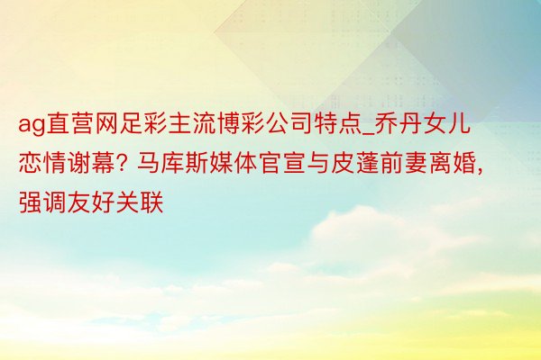 ag直营网足彩主流博彩公司特点_乔丹女儿恋情谢幕? 马库斯媒体官宣与皮蓬前妻离婚, 强调友好关联