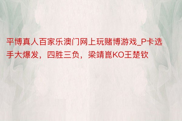 平博真人百家乐澳门网上玩赌博游戏_P卡选手大爆发，四胜三负，梁靖崑KO王楚钦