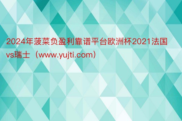 2024年菠菜负盈利靠谱平台欧洲杯2021法国vs瑞士（www.yujti.com）