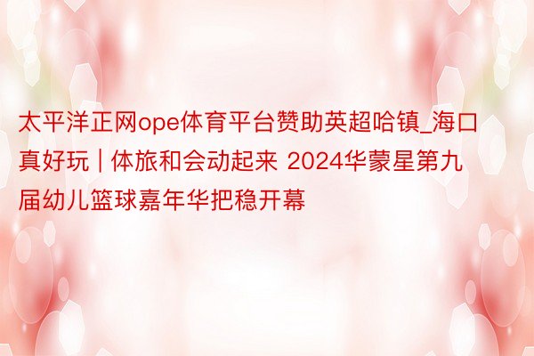 太平洋正网ope体育平台赞助英超哈镇_海口真好玩 | 体旅和会动起来 2024华蒙星第九届幼儿篮球嘉年华把稳开幕