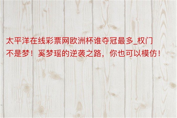 太平洋在线彩票网欧洲杯谁夺冠最多_权门不是梦！奚梦瑶的逆袭之路，你也可以模仿！