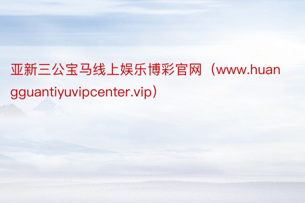 亚新三公宝马线上娱乐博彩官网（www.huangguantiyuvipcenter.vip）