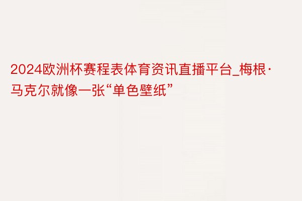 2024欧洲杯赛程表体育资讯直播平台_梅根·马克尔就像一张“单色壁纸”
