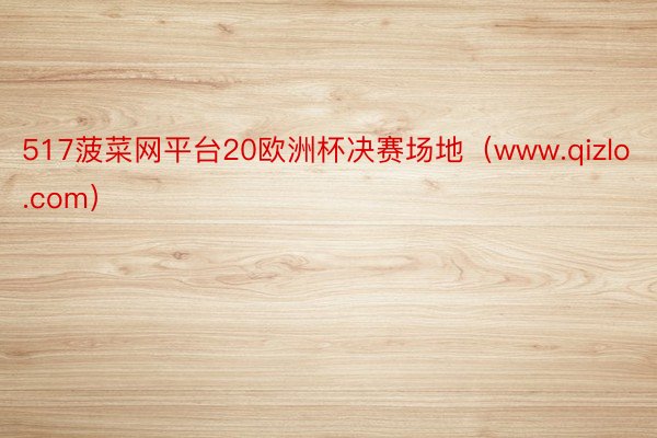517菠菜网平台20欧洲杯决赛场地（www.qizlo.com）